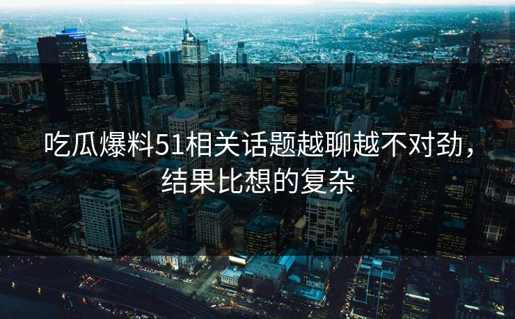 吃瓜爆料51相关话题越聊越不对劲,结果比想的复杂