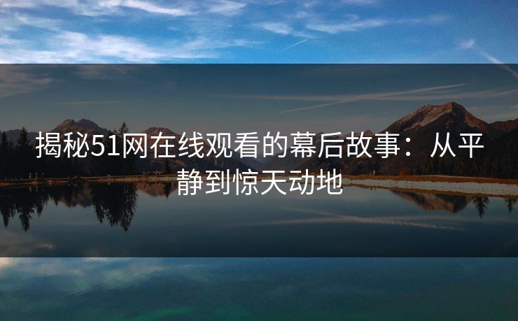 揭秘51网在线观看的幕后故事：从平静到惊天动地