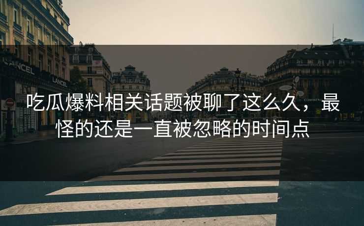 吃瓜爆料相关话题被聊了这么久,最怪的还是一直被忽略的时间点