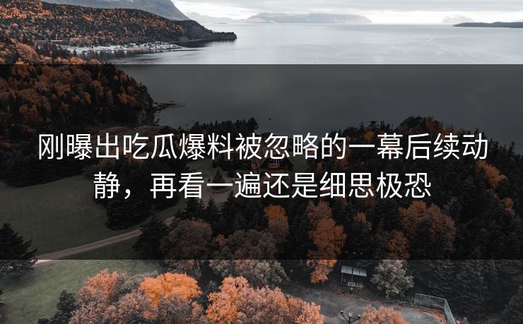 刚曝出吃瓜爆料被忽略的一幕后续动静，再看一遍还是细思极恐