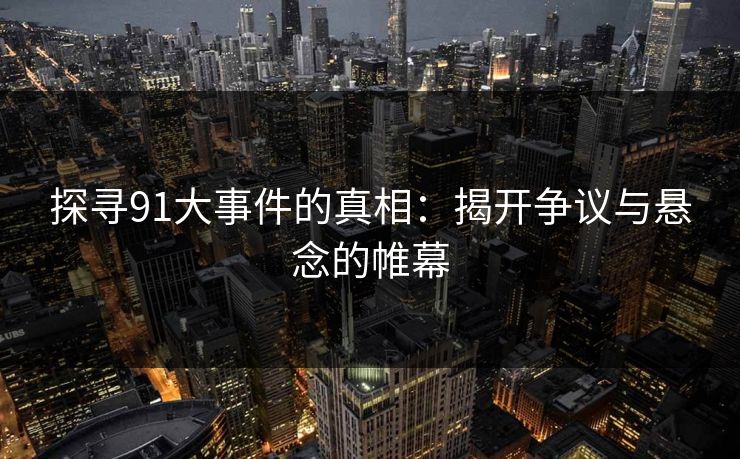 探寻91大事件的真相：揭开争议与悬念的帷幕