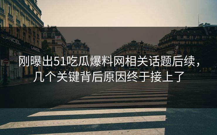 刚曝出51吃瓜爆料网相关话题后续，几个关键背后原因终于接上了