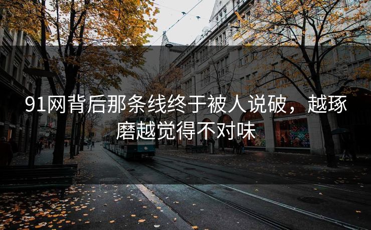 91网背后那条线终于被人说破，越琢磨越觉得不对味