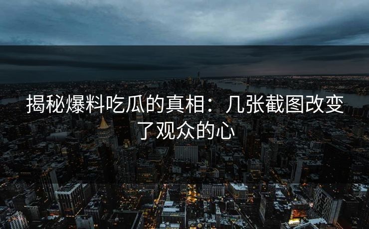 揭秘爆料吃瓜的真相：几张截图改变了观众的心