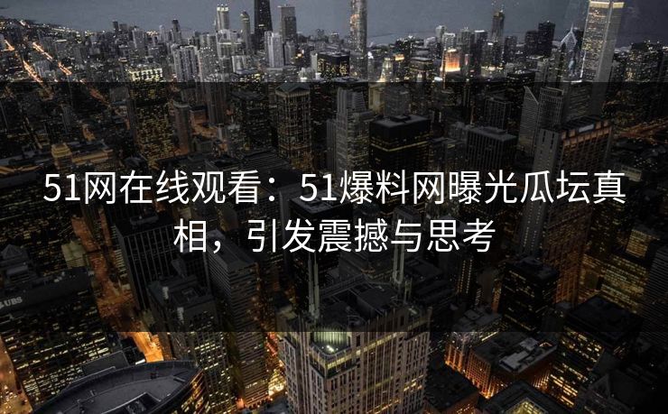 51网在线观看:51爆料网曝光瓜坛真相,引发震撼与思考