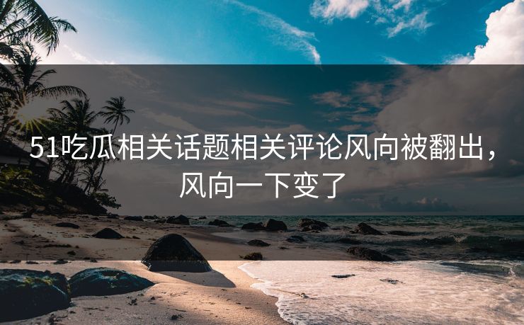 51吃瓜相关话题相关评论风向被翻出,风向一下变了