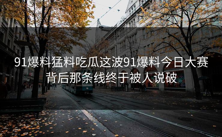 91爆料猛料吃瓜这波91爆料今日大赛背后那条线终于被人说破