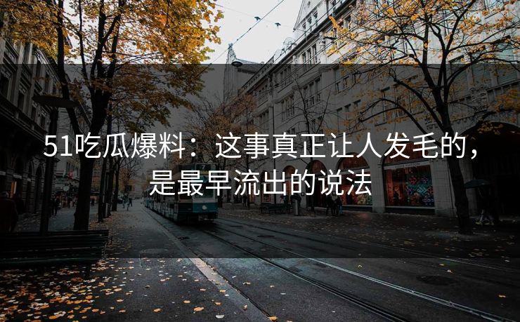 51吃瓜爆料:这事真正让人发毛的,是最早流出的说法