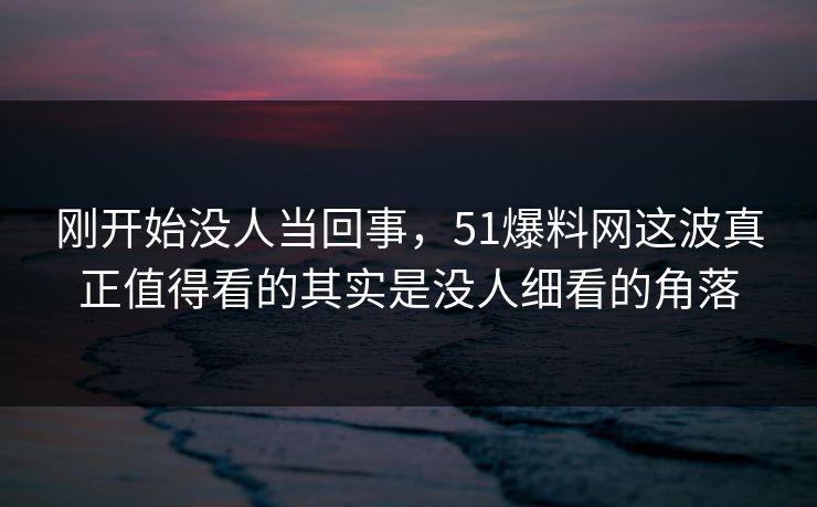 刚开始没人当回事,51爆料网这波真正值得看的其实是没人细看的角落