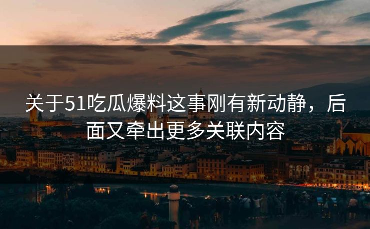 关于51吃瓜爆料这事刚有新动静，后面又牵出更多关联内容
