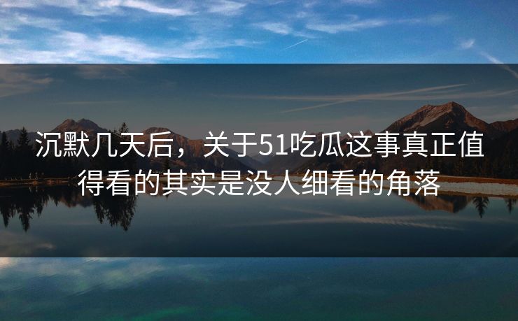 沉默几天后，关于51吃瓜这事真正值得看的其实是没人细看的角落