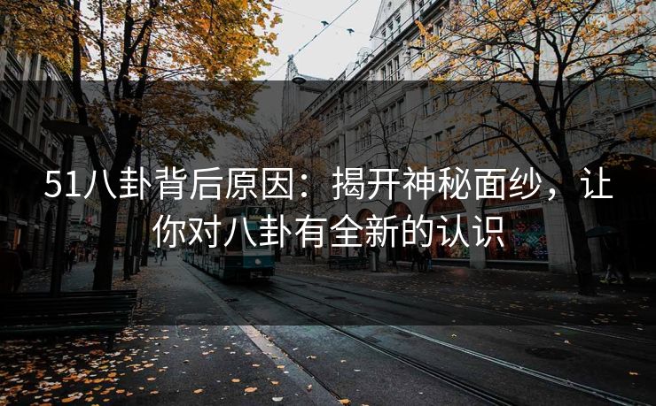 51八卦背后原因：揭开神秘面纱，让你对八卦有全新的认识