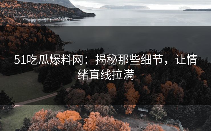 51吃瓜爆料网：揭秘那些细节，让情绪直线拉满