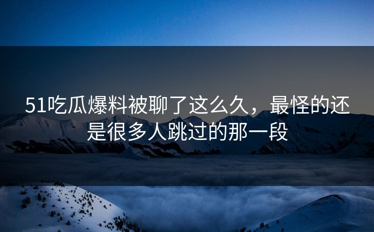 51吃瓜爆料被聊了这么久，最怪的还是很多人跳过的那一段