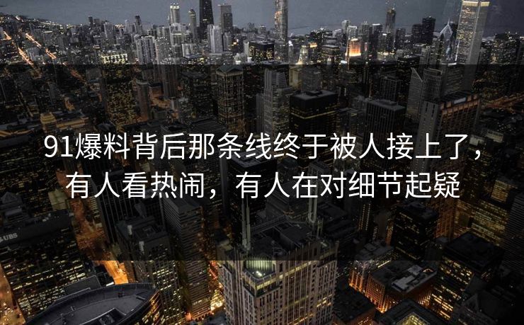 91爆料背后那条线终于被人接上了,有人看热闹,有人在对细节起疑