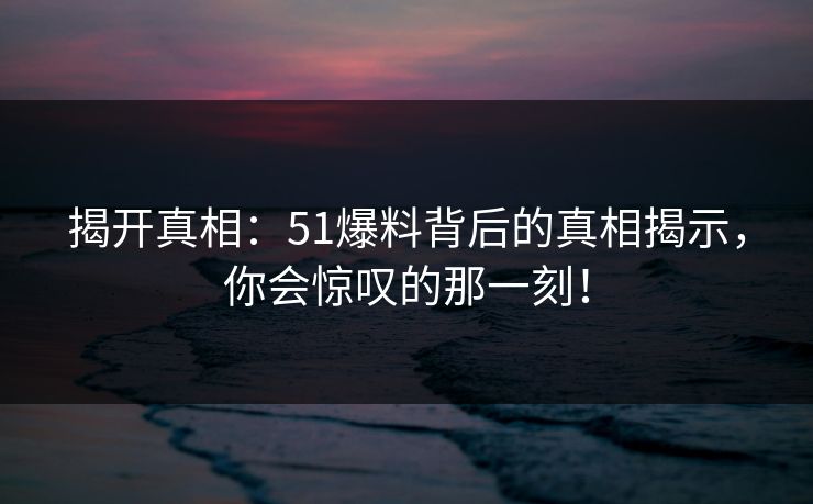 揭开真相：51爆料背后的真相揭示，你会惊叹的那一刻！