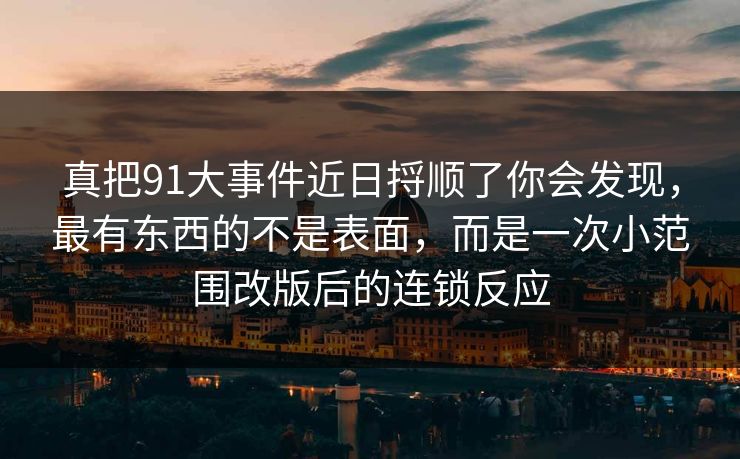 真把91大事件近日捋顺了你会发现,最有东西的不是表面,而是一次小范围改版后的连锁反应