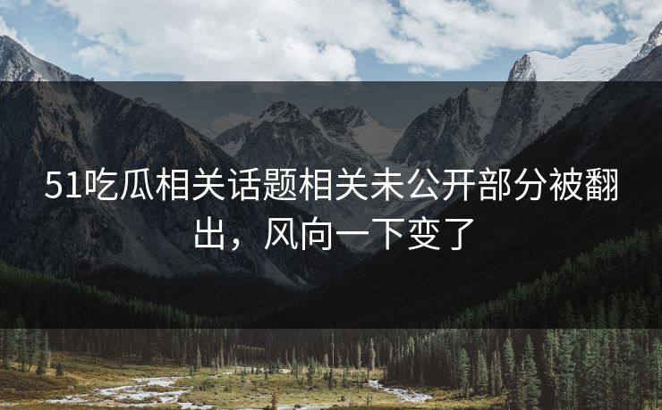 51吃瓜相关话题相关未公开部分被翻出,风向一下变了