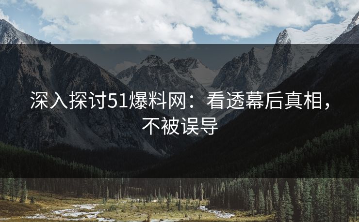 深入探讨51爆料网:看透幕后真相,不被误导