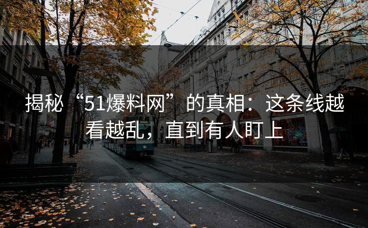 揭秘“51爆料网”的真相:这条线越看越乱,直到有人盯上