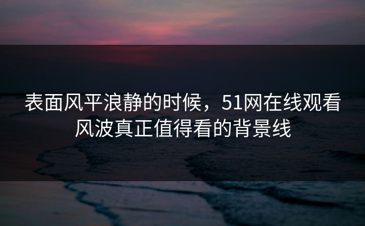表面风平浪静的时候,51网在线观看风波真正值得看的背景线