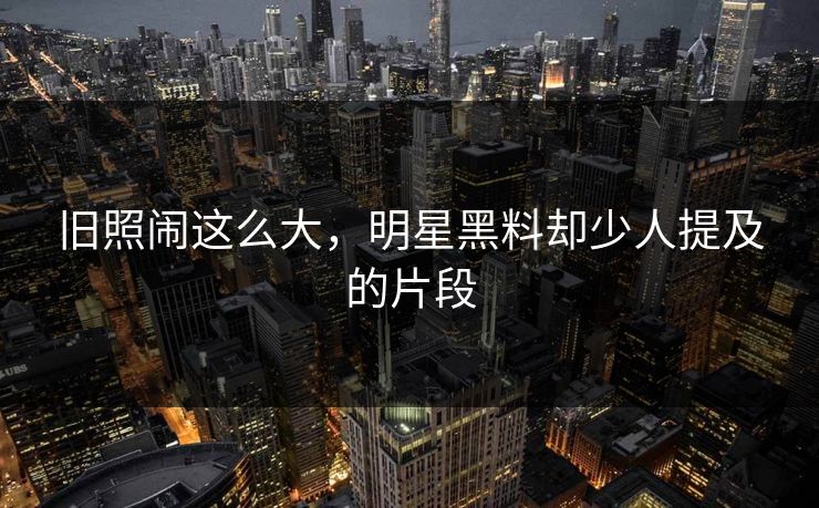 旧照闹这么大,明星黑料却少人提及的片段