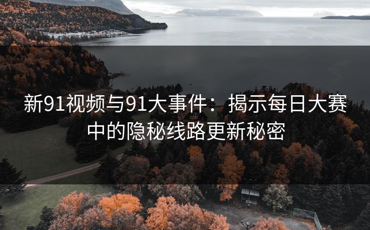 新91视频与91大事件:揭示每日大赛中的隐秘线路更新秘密 新91视频与91大事件:揭示每日大赛中的隐秘线路更新秘密
