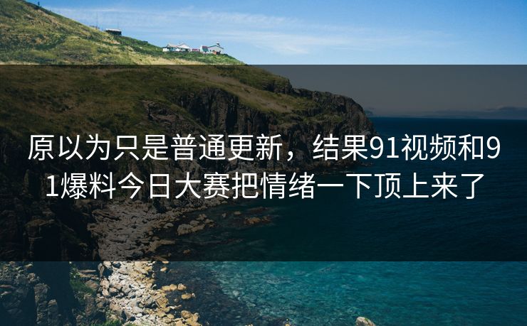 原以为只是普通更新，结果91视频和91爆料今日大赛把情绪一下顶上来了