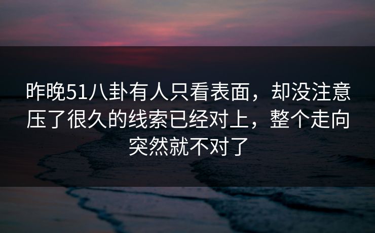 昨晚51八卦有人只看表面，却没注意压了很久的线索已经对上，整个走向突然就不对了