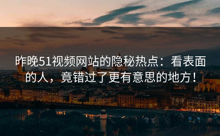 昨晚51视频网站的隐秘热点：看表面的人，竟错过了更有意思的地方！