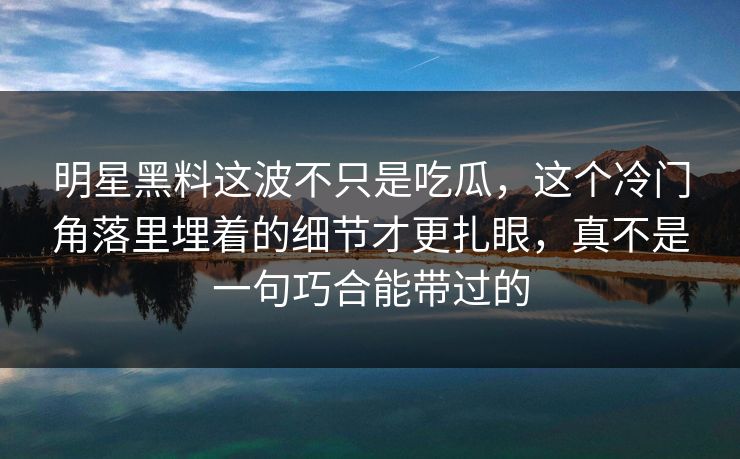 明星黑料这波不只是吃瓜,这个冷门角落里埋着的细节才更扎眼,真不是一句巧合能带过的