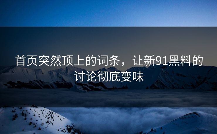 首页突然顶上的词条,让新91黑料的讨论彻底变味