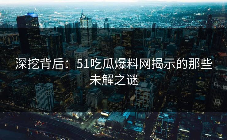 深挖背后：51吃瓜爆料网揭示的那些未解之谜