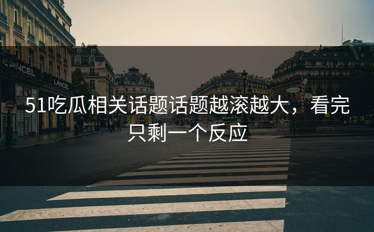 51吃瓜相关话题话题越滚越大,看完只剩一个反应