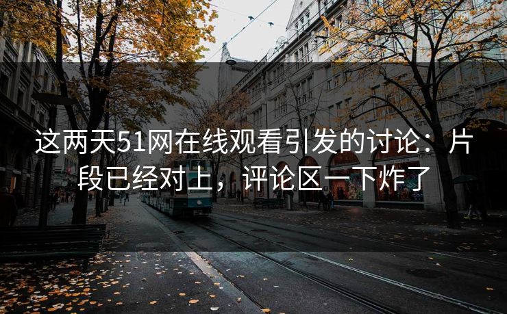 这两天51网在线观看引发的讨论:片段已经对上,评论区一下炸了 这两天51网在线观看引发的讨论:片段已经对上,评论区一下炸了