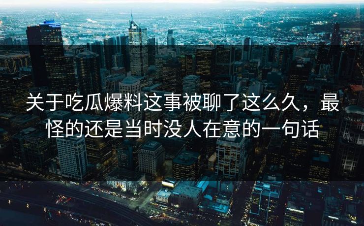 关于吃瓜爆料这事被聊了这么久,最怪的还是当时没人在意的一句话 关于吃瓜爆料这事被聊了这么久,最怪的还是当时没人在意的一句话