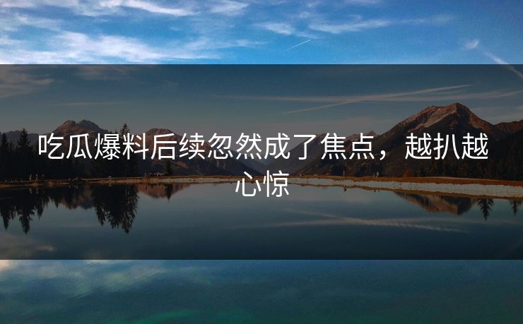 吃瓜爆料后续忽然成了焦点,越扒越心惊 吃瓜爆料后续忽然成了焦点,越扒越心惊