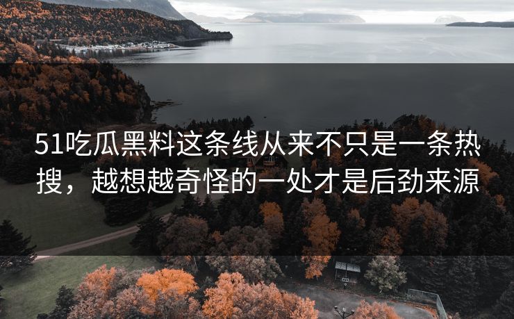 51吃瓜黑料这条线从来不只是一条热搜,越想越奇怪的一处才是后劲来源 51吃瓜黑料这条线从来不只是一条热搜,越想越奇怪的一处才是后劲来源