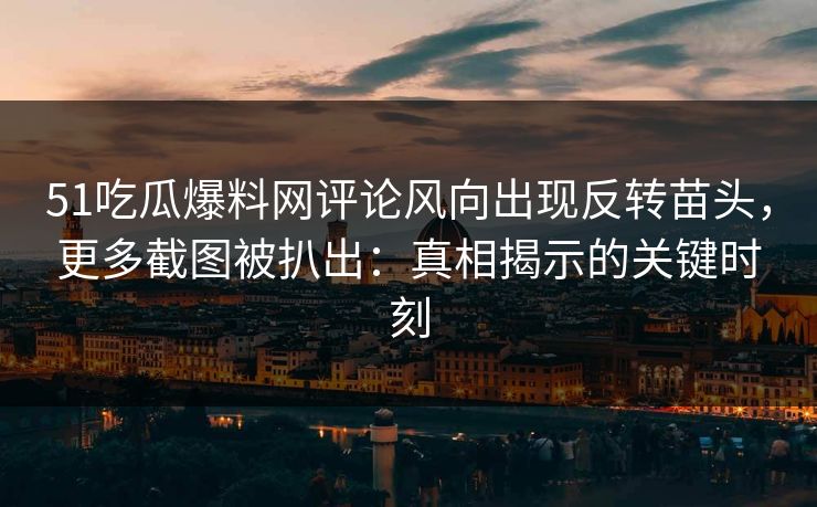 51吃瓜爆料网评论风向出现反转苗头，更多截图被扒出：真相揭示的关键时刻
