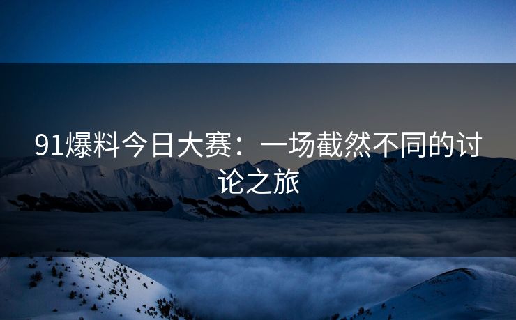 91爆料今日大赛：一场截然不同的讨论之旅