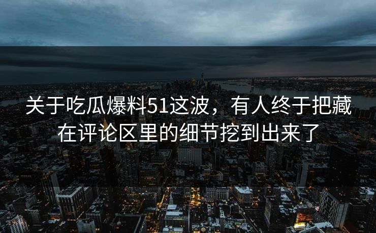 关于吃瓜爆料51这波,有人终于把藏在评论区里的细节挖到出来了